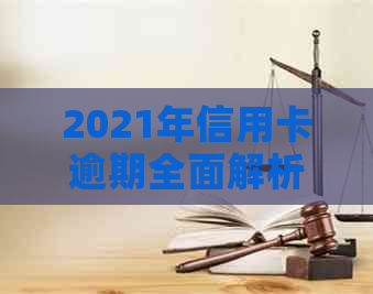 2021年信用卡逾期全面解析：后果、应对策略和信用修复方法一览