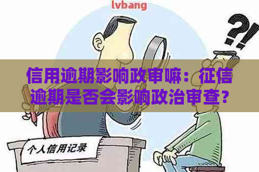 信用逾期影响政审嘛：逾期是否会影响政治审查？