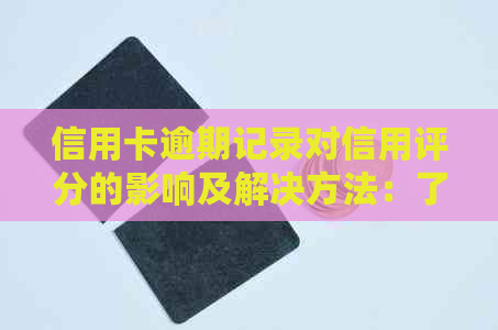 信用卡逾期记录对信用评分的影响及解决方法：了解详细情况，重塑良好信用