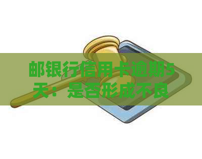 邮银行信用卡逾期5天：是否形成不良记录及处理方法