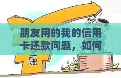 朋友用的我的信用卡还款问题，如何处理？