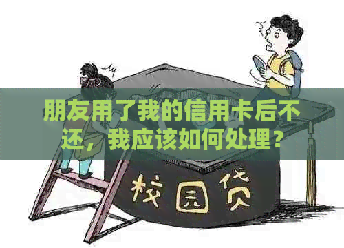 朋友用了我的信用卡后不还，我应该如何处理？