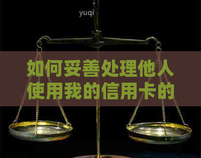 如何妥善处理他人使用我的信用卡的情况？解决方法及注意事项一览