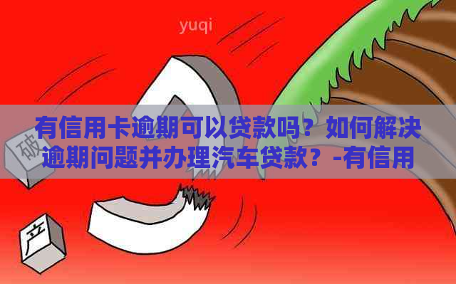 有信用卡逾期可以贷款吗？如何解决逾期问题并办理汽车贷款？-有信用卡逾期可以贷款买车吗