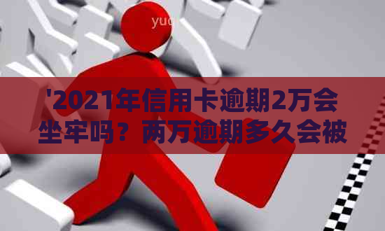 '2021年信用卡逾期2万会坐牢吗？两万逾期多久会被起诉？'