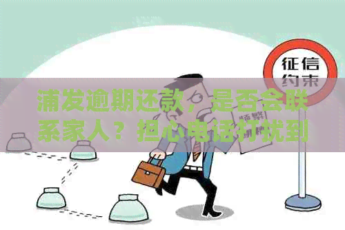 浦发逾期还款，是否会联系家人？担心电话打扰到亲人的生活。