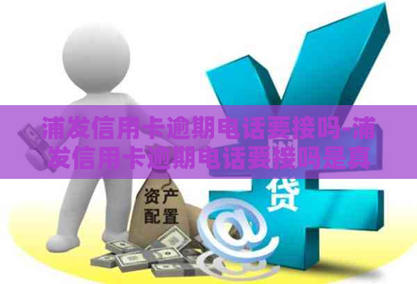 浦发信用卡逾期电话要接吗-浦发信用卡逾期电话要接吗是真的吗