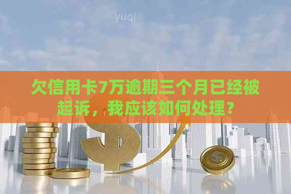 欠信用卡7万逾期三个月已经被起诉，我应该如何处理？