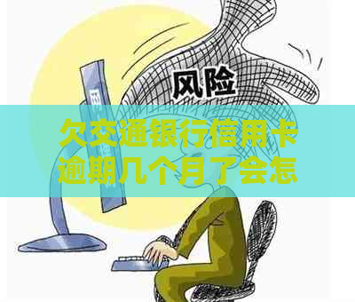 欠交通银行信用卡逾期几个月了会怎么办？-欠交通银行信用卡逾期几个月了会怎么办