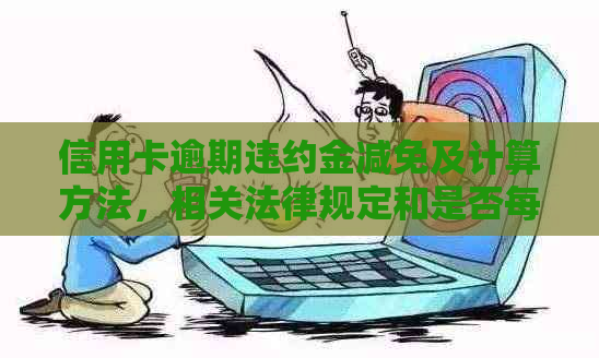 信用卡逾期违约金减免及计算方法，相关法律规定和是否每月收取等问题。