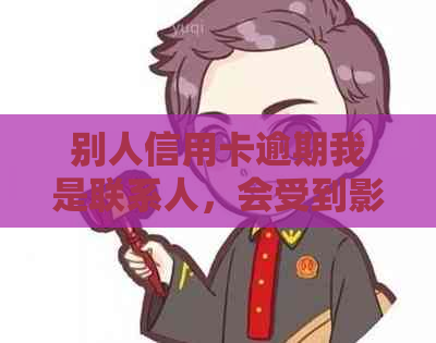 别人信用卡逾期我是联系人，会受到影响吗？为什么会打电话给我？