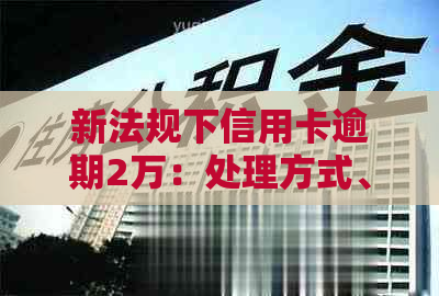 新法规下信用卡逾期2万：处理方式、影响及解决方案全面解析