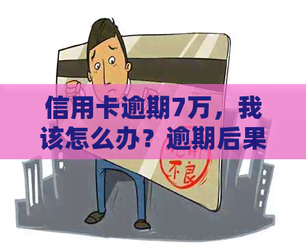 信用卡逾期7万，我该怎么办？逾期后果、解决方法及如何规划财务