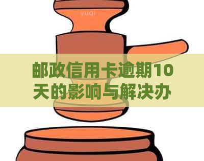 邮政信用卡逾期10天的影响与解决办法：全面解析与应对策略