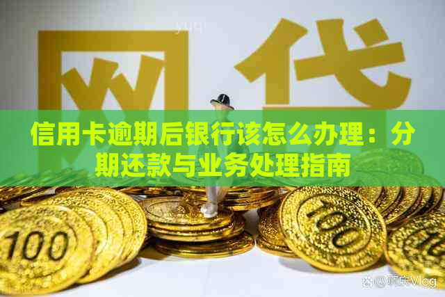 信用卡逾期后银行该怎么办理：分期还款与业务处理指南