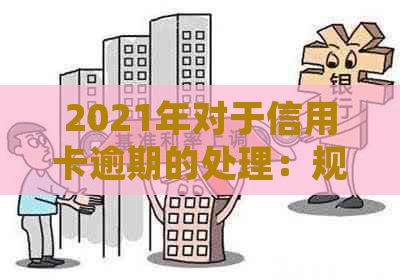 2021年对于信用卡逾期的处理：规定、情况与最新政策