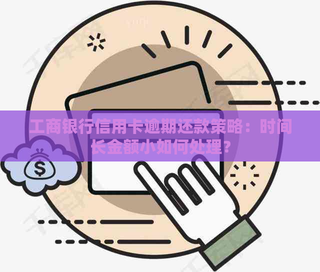 工商银行信用卡逾期还款策略：时间长金额小如何处理？