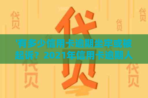 '有多少信用卡逾期坐牢或被起诉？2021年信用卡逾期人数统计数据全解析'