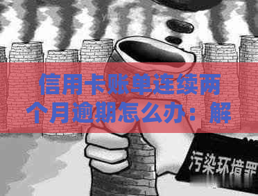 信用卡账单连续两个月逾期怎么办：解决办法和注意事项