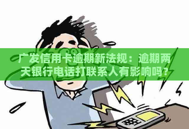 广发信用卡逾期新法规：逾期两天银行电话打联系人有影响吗？