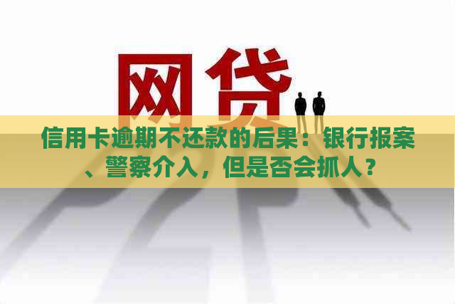 信用卡逾期不还款的后果：银行报案、警察介入，但是否会抓人？