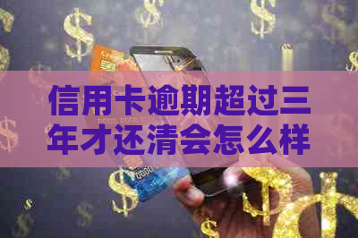 信用卡逾期超过三年才还清会怎么样：三年后还款是否可以继续使用？