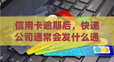 信用卡逾期后，快递公司通常会发什么通知？