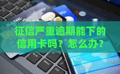 严重逾期能下的信用卡吗？怎么办？有影响吗？能否贷款买房？