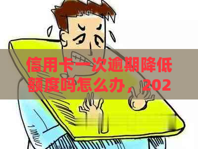 信用卡一次逾期降低额度吗怎么办，2021年上信用卡逾期一次处理方法。