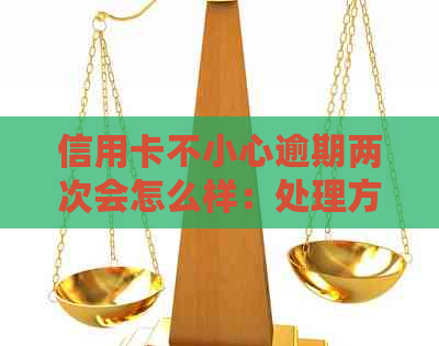 信用卡不小心逾期两次会怎么样：处理方法和影响