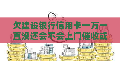 欠建设银行信用卡一万一直没还会不会上门或起诉？