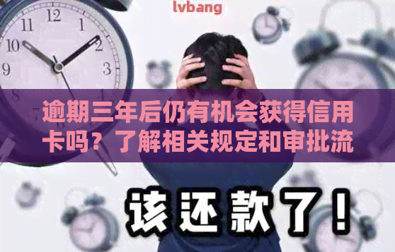 逾期三年后仍有机会获得信用卡吗？了解相关规定和审批流程