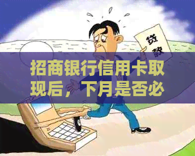 招商银行信用卡取现后，下月是否必须全额还款？可以提前还款吗？