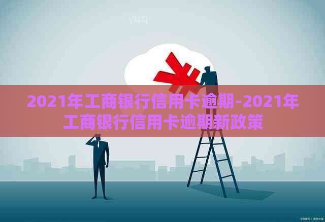 2021年工商银行信用卡逾期-2021年工商银行信用卡逾期新政策