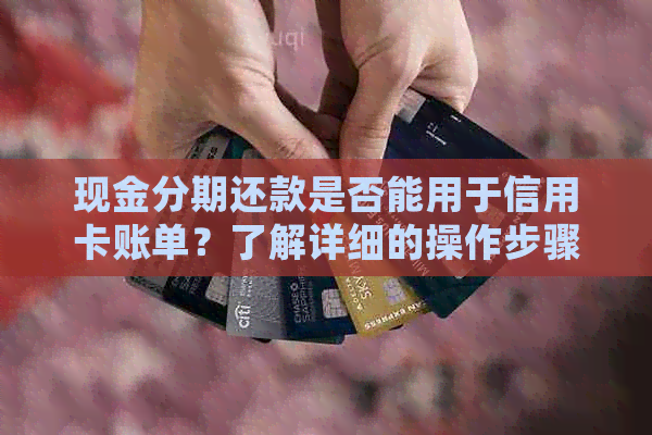 现金分期还款是否能用于信用卡账单？了解详细的操作步骤和注意事项