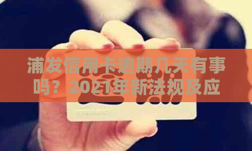 浦发信用卡逾期几天有事吗？2021年新法规及应对策略