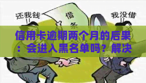 信用卡逾期两个月的后果：会进入黑名单吗？解决方法与影响一文解析