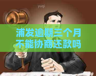 浦发逾期三个月不能协商还款吗？如何应对？