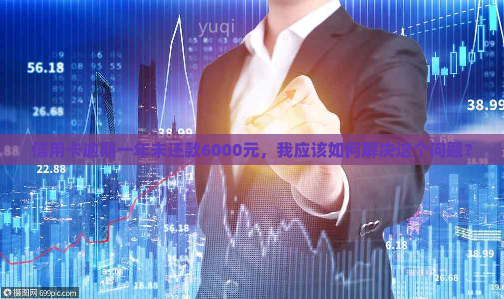 信用卡逾期一年未还款6000元，我应该如何解决这个问题？