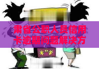 肃省公职人员信用卡逾期问题解决方案与相关政策解读