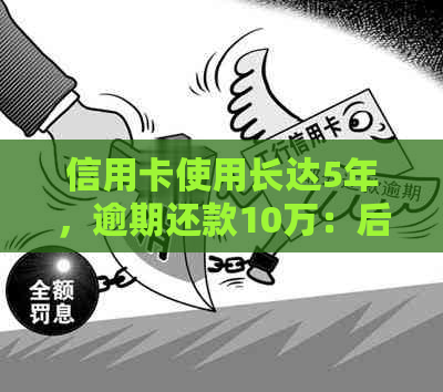 信用卡使用长达5年，逾期还款10万：后果分析与应对策略