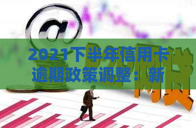 2021下半年信用卡逾期政策调整：新的还款方式和罚息标准