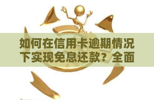 如何在信用卡逾期情况下实现免息还款？全面解析解决方案与操作步骤