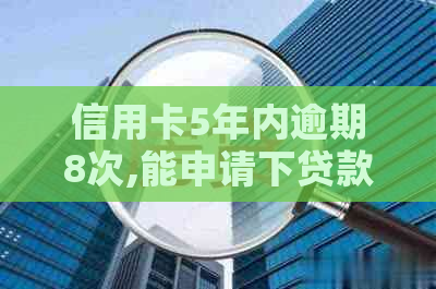 信用卡5年内逾期8次,能申请下贷款吗-信用卡5年内逾期8次,能申请下贷款吗