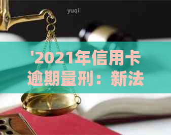 '2021年信用卡逾期量刑：新法规定与标准详解'