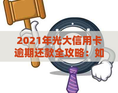 2021年光大信用卡逾期还款全攻略：如何应对、期还款及影响分析