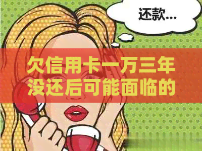 欠信用卡一万三年没还后可能面临的后果及还款与利息计算