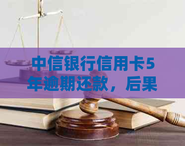 中信银行信用卡5年逾期还款，后果严重吗？如何解决？