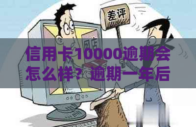 信用卡10000逾期会怎么样？逾期一年后还款总额是多少？