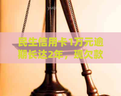 民生信用卡1万元逾期长达2年，现欠款累积至3万元：如何解决还款难题？